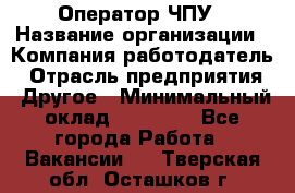 Оператор ЧПУ › Название организации ­ Компания-работодатель › Отрасль предприятия ­ Другое › Минимальный оклад ­ 25 000 - Все города Работа » Вакансии   . Тверская обл.,Осташков г.